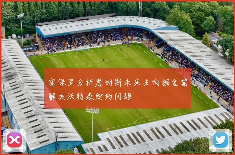 富保罗分析詹姆斯未来去向掘金需解决沃特森续约问题