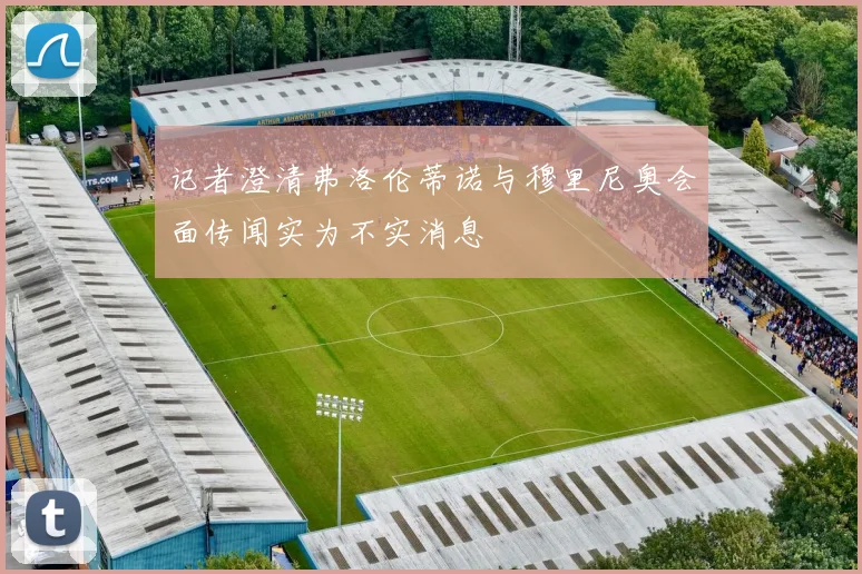 记者澄清弗洛伦蒂诺与穆里尼奥会面传闻实为不实消息