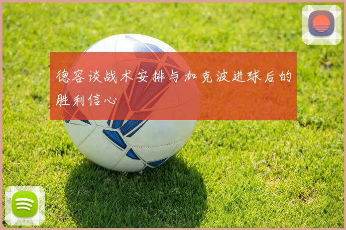 德容谈战术安排与加克波进球后的胜利信心