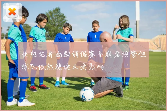 快船记者幽默调侃赛季崩盘频繁但球队依然稳健未受影响