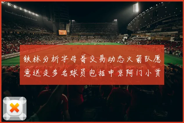 铁林分析字母哥交易动态火箭队愿意送走多名球员包括申京阿门小贾