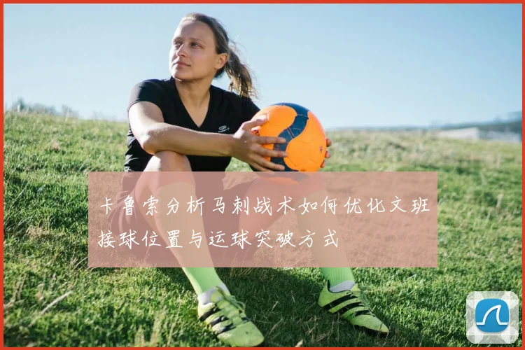 卡鲁索分析马刺战术如何优化文班接球位置与运球突破方式