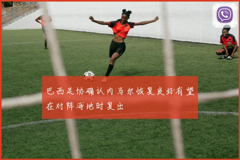 巴西足协确认内马尔恢复良好有望在对阵海地时复出