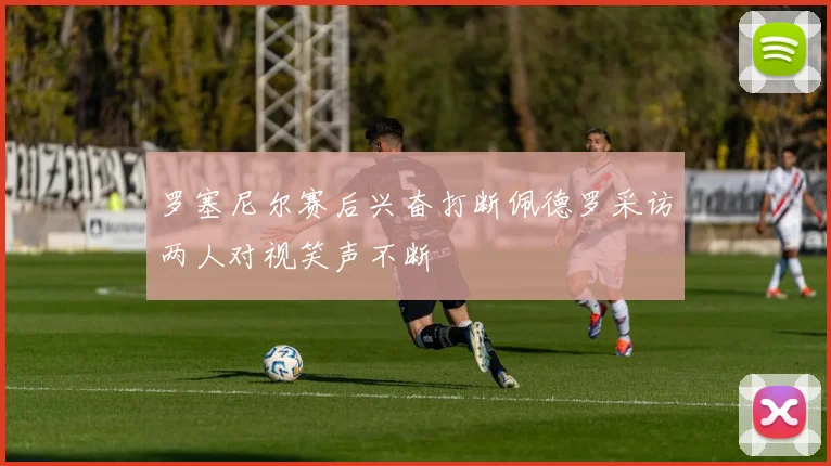 罗塞尼尔赛后兴奋打断佩德罗采访两人对视笑声不断