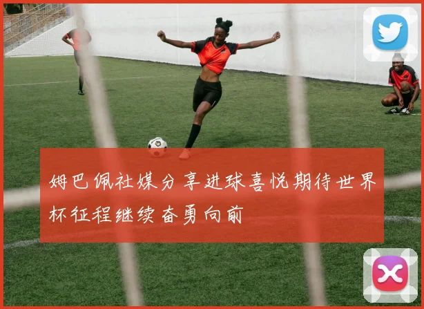 姆巴佩社媒分享进球喜悦期待世界杯征程继续奋勇向前