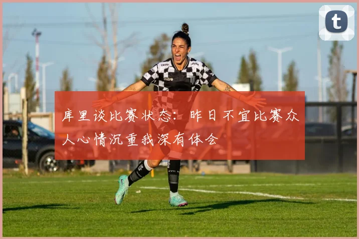 库里谈比赛状态：昨日不宜比赛众人心情沉重我深有体会