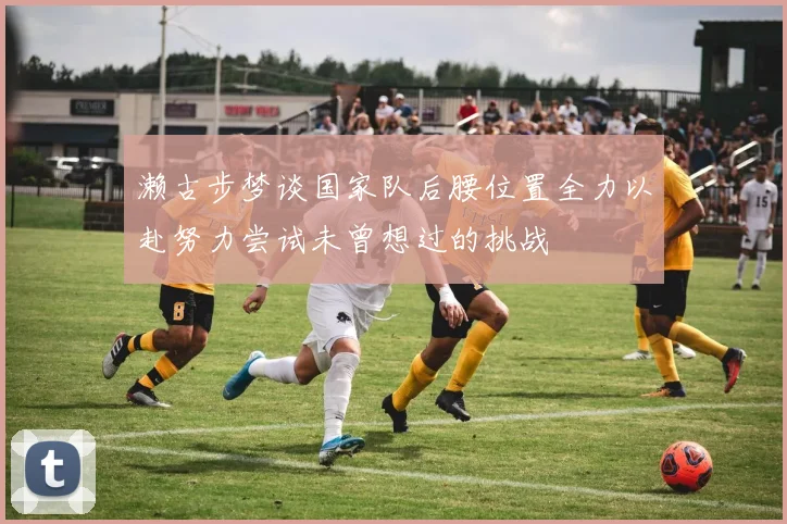 濑古步梦谈国家队后腰位置全力以赴努力尝试未曾想过的挑战