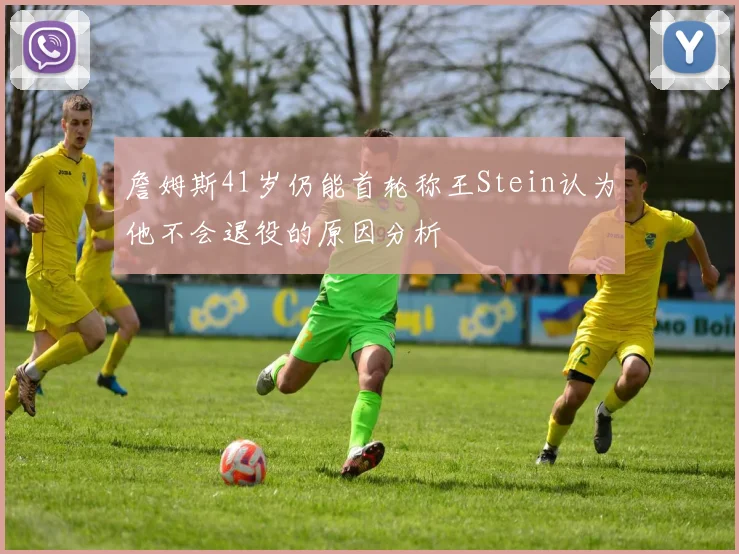 詹姆斯41岁仍能首轮称王Stein认为他不会退役的原因分析